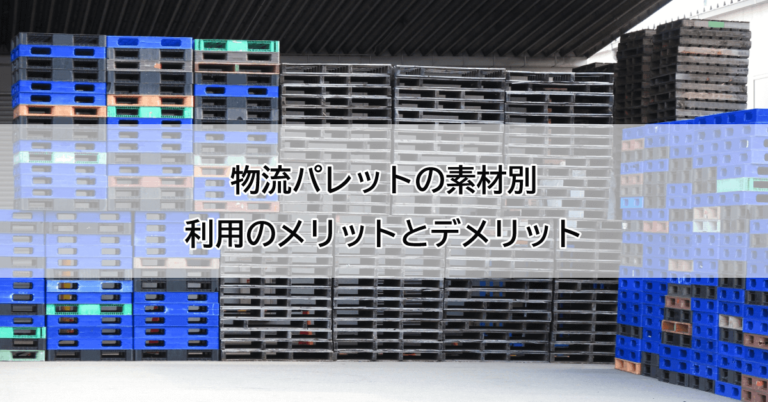 物流パレットの素材別、利用のメリットとデメリット