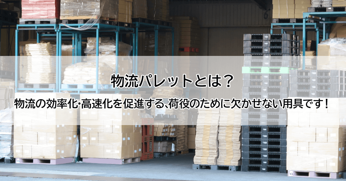 物流パレットとは？ 物流の効率化・高速化を促進する、荷役のために欠かせない用具です！