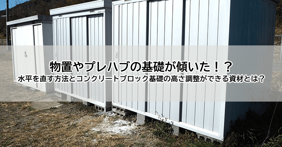 物置やプレハブの基礎が傾いた!?水平を直す方法とコンクリートブロック基礎の高さ調整ができる資材とは?