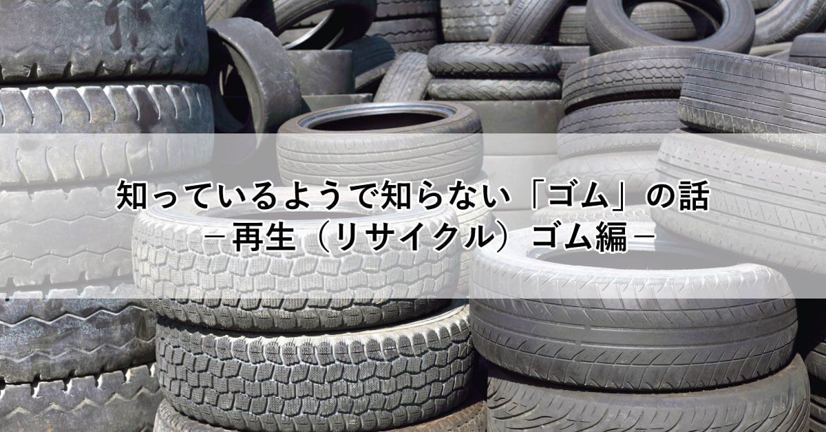 知っているようで知らない「ゴム」の話 -再生(リサイクル)ゴム編-