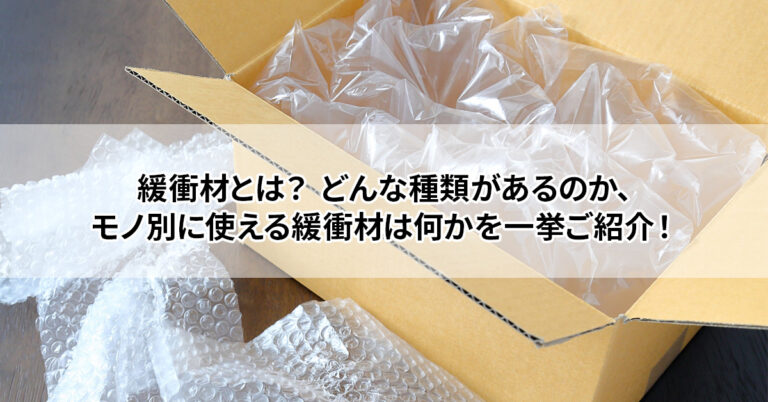 緩衝材とは？ どんな種類があるのか、モノ別に使える緩衝材は何かを一挙ご紹介！