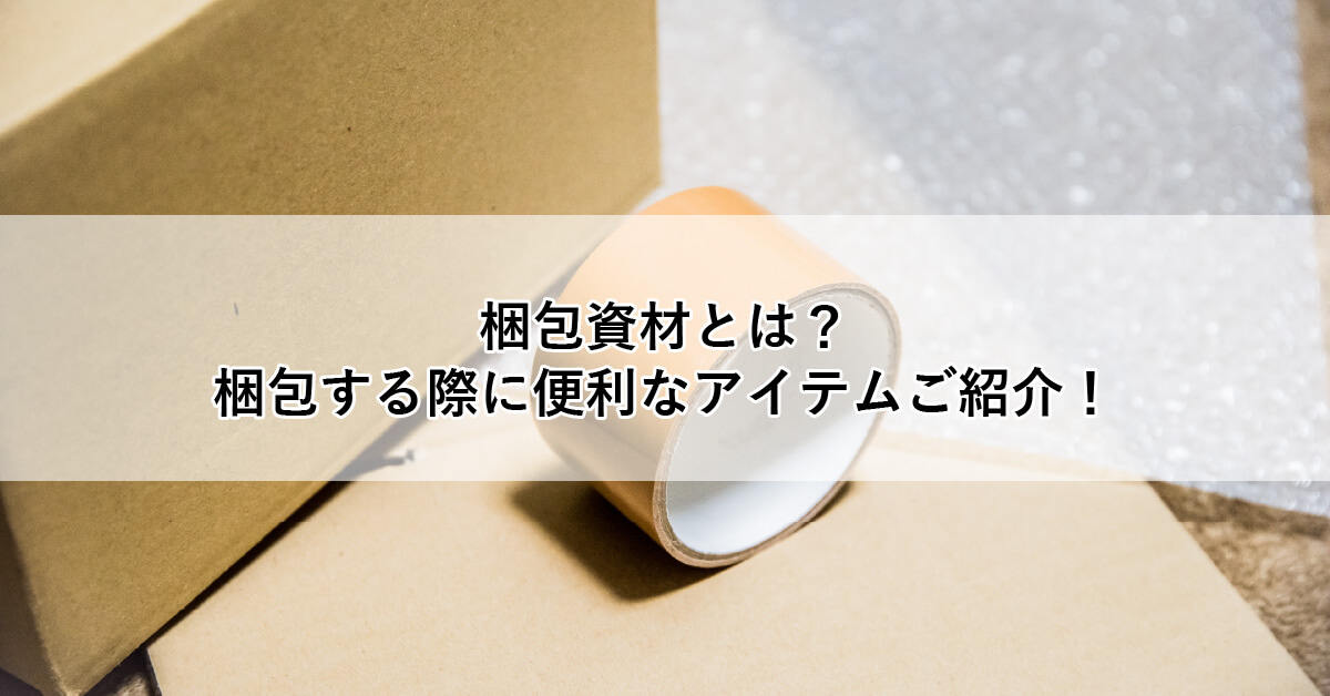 梱包資材とは？梱包する際に便利なアイテムご紹介！