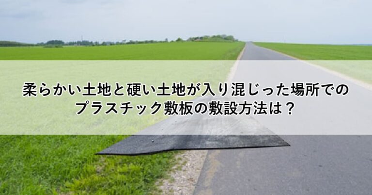 柔らかい土地と硬い土地が入り混じった場所でのプラスチック敷板の敷設方法は？