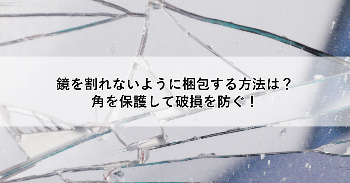 鏡を割れないように梱包する方法は? 角を保護して破損を防ぐ!