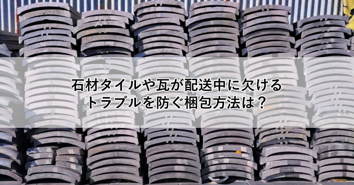 石材タイルや瓦が配送中に欠けるトラブルを防ぐ梱包方法は？